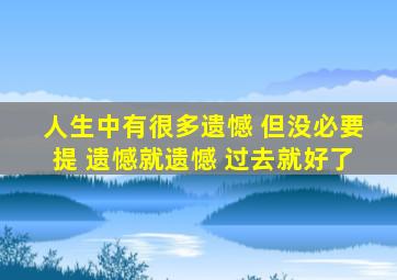 人生中有很多遗憾 但没必要提 遗憾就遗憾 过去就好了